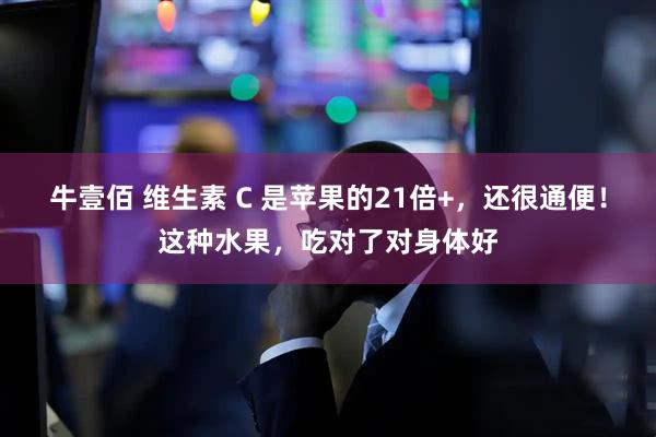 牛壹佰 维生素 C 是苹果的21倍+，还很通便！这种水果，吃对了对身体好