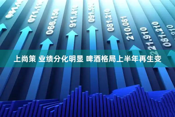 上尚策 业绩分化明显 啤酒格局上半年再生变