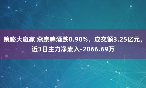 策略大赢家 燕京啤酒跌0.90%，成交额3.25亿元，近3日主力净流入-2066.69万