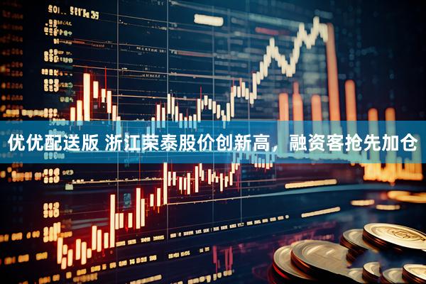 优优配送版 浙江荣泰股价创新高，融资客抢先加仓