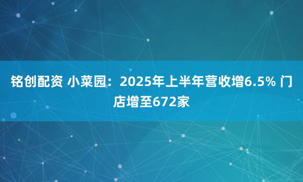 铭创配资 小菜园：2025年上半年营收增6.5% 门店增至672家