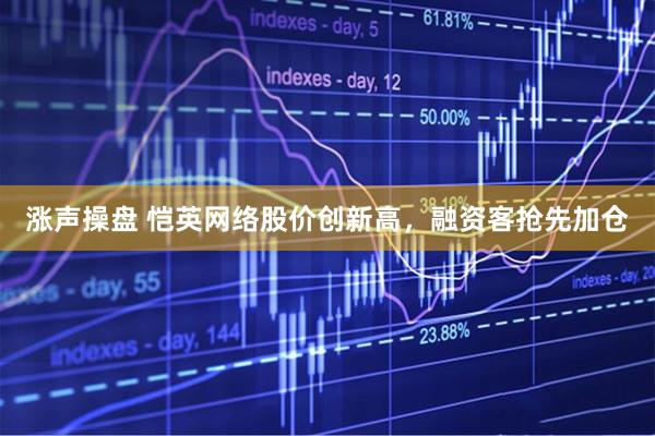 涨声操盘 恺英网络股价创新高，融资客抢先加仓