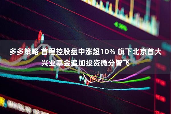 多多策略 首程控股盘中涨超10% 旗下北京首大兴业基金追加投资微分智飞