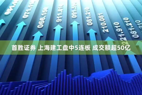 首胜证券 上海建工盘中5连板 成交额超50亿