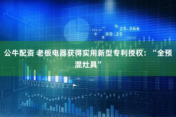公牛配资 老板电器获得实用新型专利授权：“全预混灶具”