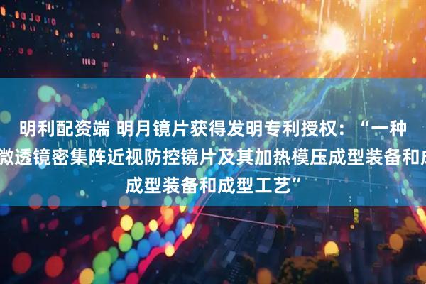 明利配资端 明月镜片获得发明专利授权：“一种双面复合微透镜密集阵近视防控镜片及其加热模压成型装备和成型工艺”
