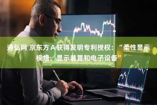 通弘网 京东方Ａ获得发明专利授权：“柔性显示模组、显示装置和电子设备”