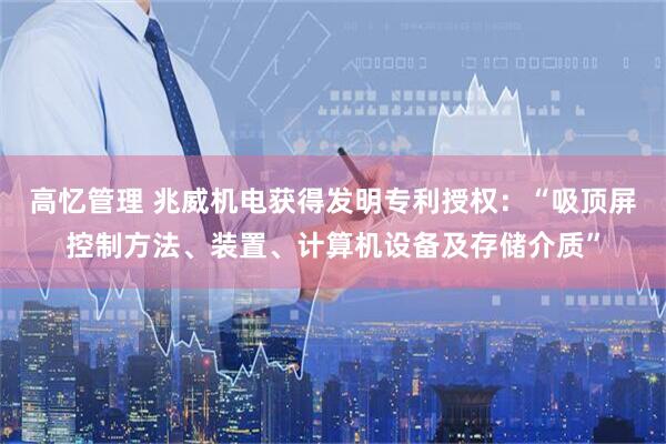 高忆管理 兆威机电获得发明专利授权：“吸顶屏控制方法、装置、计算机设备及存储介质”