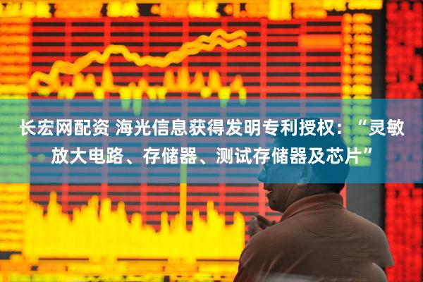 长宏网配资 海光信息获得发明专利授权：“灵敏放大电路、存储器、测试存储器及芯片”