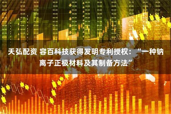 天弘配资 容百科技获得发明专利授权：“一种钠离子正极材料及其制备方法”