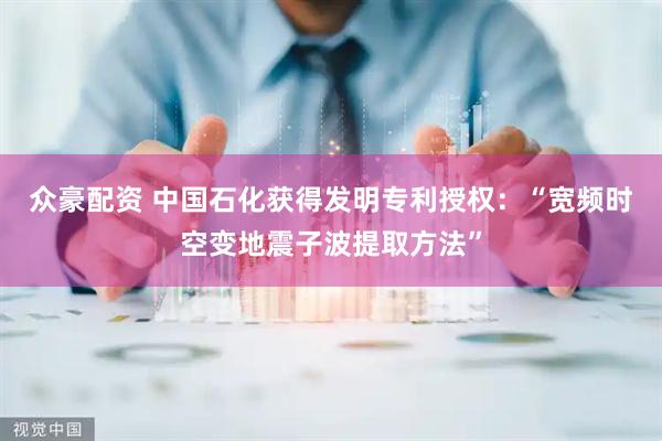 众豪配资 中国石化获得发明专利授权：“宽频时空变地震子波提取方法”