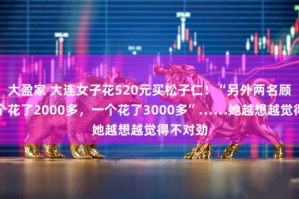 大盈家 大连女子花520元买松子仁！“另外两名顾客，一个花了2000多，一个花了3000多”……她越想越觉得不对劲