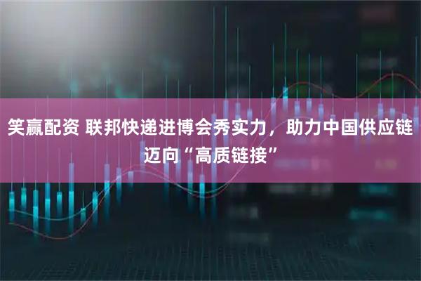 笑赢配资 联邦快递进博会秀实力，助力中国供应链迈向“高质链接”