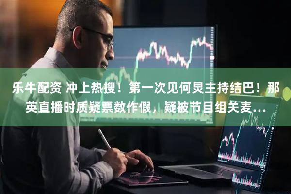 乐牛配资 冲上热搜！第一次见何炅主持结巴！那英直播时质疑票数作假，疑被节目组关麦…