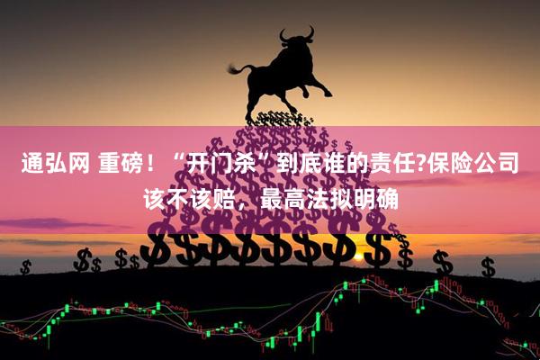 通弘网 重磅！“开门杀”到底谁的责任?保险公司该不该赔，最高法拟明确