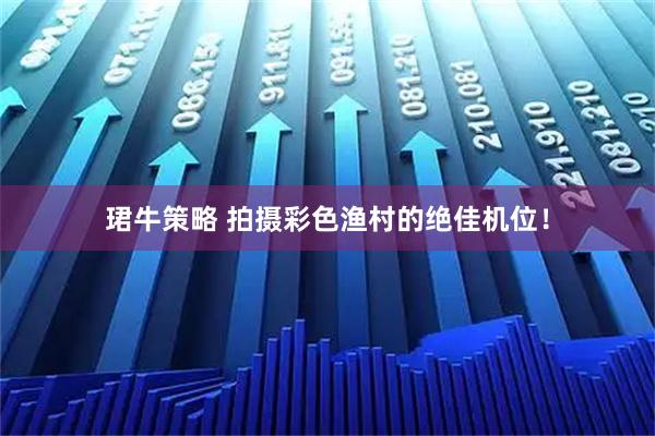 珺牛策略 拍摄彩色渔村的绝佳机位！