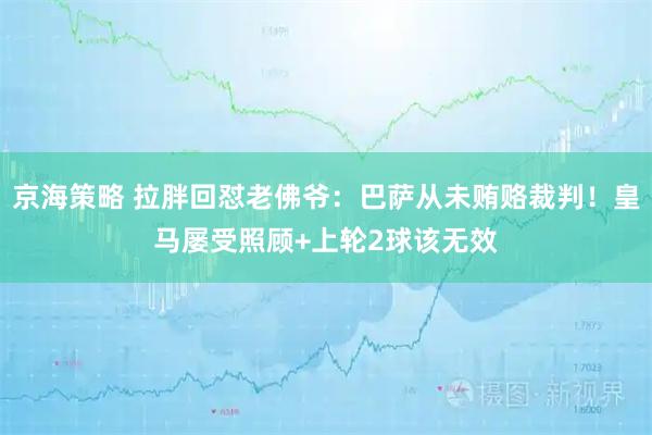 京海策略 拉胖回怼老佛爷：巴萨从未贿赂裁判！皇马屡受照顾+上轮2球该无效