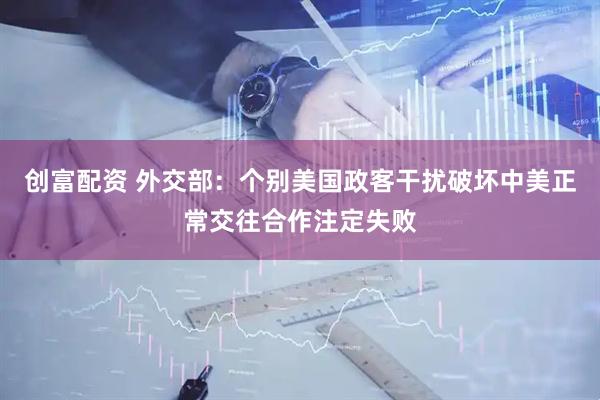 创富配资 外交部：个别美国政客干扰破坏中美正常交往合作注定失败