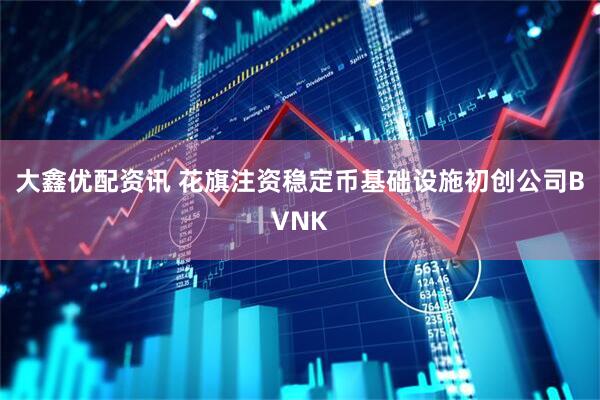 大鑫优配资讯 花旗注资稳定币基础设施初创公司BVNK