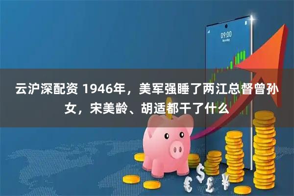 云沪深配资 1946年，美军强睡了两江总督曾孙女，宋美龄、胡适都干了什么