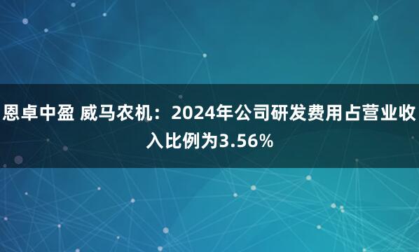 恩卓中盈 威马农机：2024年公司研发费用占营业收入比例为3.56%