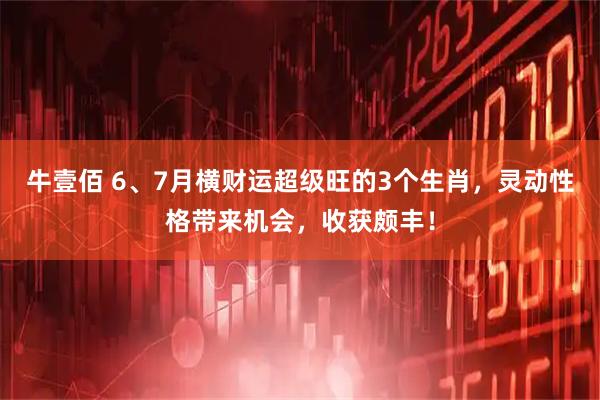 牛壹佰 6、7月横财运超级旺的3个生肖，灵动性格带来机会，收获颇丰！