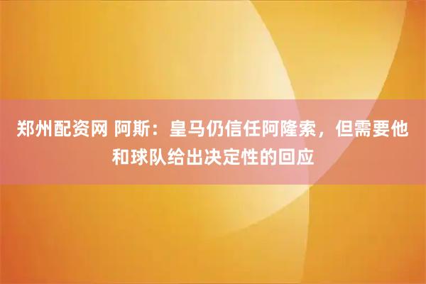 郑州配资网 阿斯：皇马仍信任阿隆索，但需要他和球队给出决定性的回应