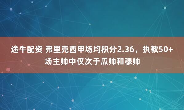 途牛配资 弗里克西甲场均积分2.36，执教50+场主帅中仅次于瓜帅和穆帅
