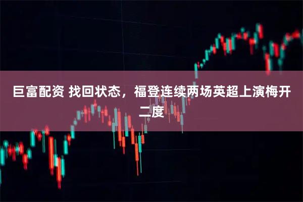 巨富配资 找回状态，福登连续两场英超上演梅开二度