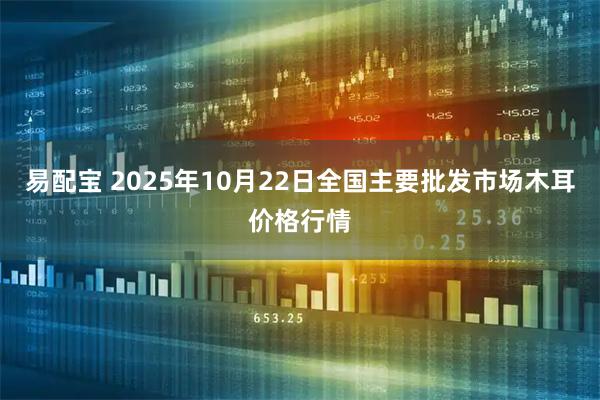 易配宝 2025年10月22日全国主要批发市场木耳价格行情