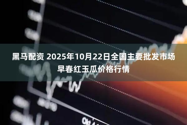 黑马配资 2025年10月22日全国主要批发市场早春红玉瓜价格行情