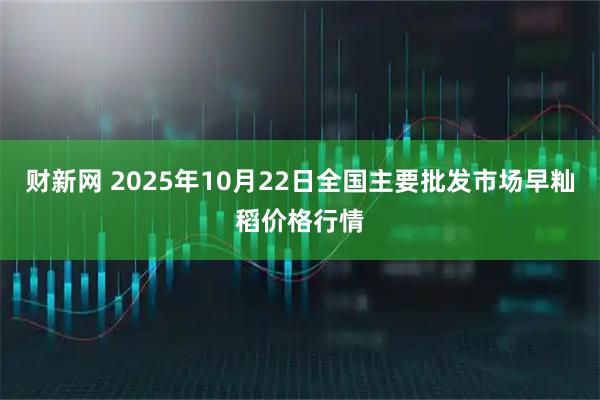 财新网 2025年10月22日全国主要批发市场早籼稻价格行情