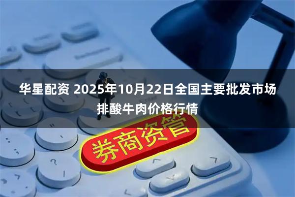 华星配资 2025年10月22日全国主要批发市场排酸牛肉价格行情