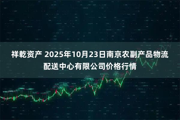 祥乾资产 2025年10月23日南京农副产品物流配送中心有限公司价格行情