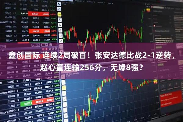 鑫创国际 连续2局破百！张安达德比战2-1逆转，赵心童连输256分，无缘8强？