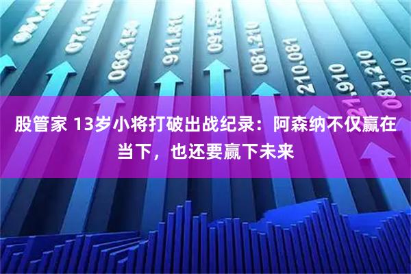 股管家 13岁小将打破出战纪录：阿森纳不仅赢在当下，也还要赢下未来