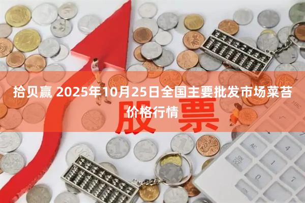 拾贝赢 2025年10月25日全国主要批发市场菜苔价格行情