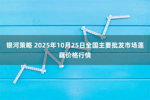 银河策略 2025年10月25日全国主要批发市场莲藕价格行情