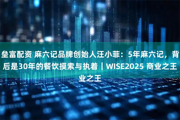 垒富配资 麻六记品牌创始人汪小菲：5年麻六记，背后是30年的餐饮摸索与执着｜WISE2025 商业之王