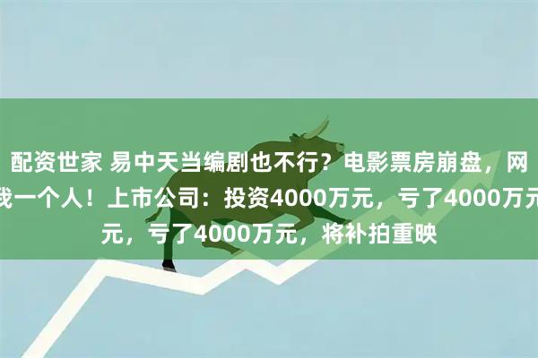 配资世家 易中天当编剧也不行？电影票房崩盘，网友：整个厅就我一个人！上市公司：投资4000万元，亏了4000万元，将补拍重映