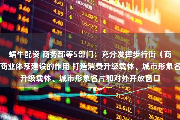 蜗牛配资 商务部等5部门：充分发挥步行街（商圈）引领带动城市商业体系建设的作用 打造消费升级载体、城市形象名片和对外开放窗口