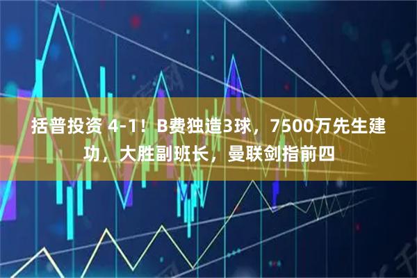 括普投资 4-1！B费独造3球，7500万先生建功，大胜副班长，曼联剑指前四
