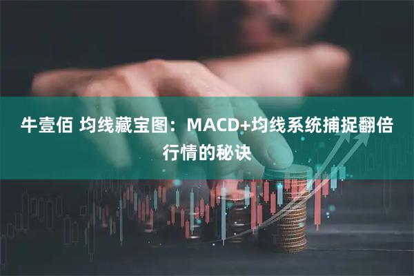 牛壹佰 均线藏宝图：MACD+均线系统捕捉翻倍行情的秘诀