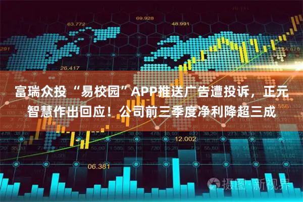 富瑞众投 “易校园”APP推送广告遭投诉，正元智慧作出回应！公司前三季度净利降超三成