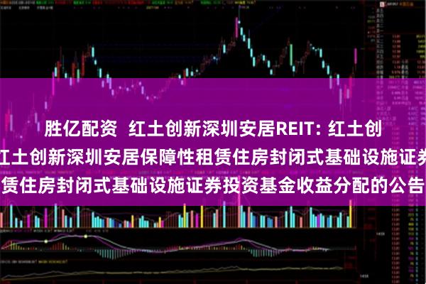 胜亿配资  红土创新深圳安居REIT: 红土创新基金管理有限公司关于红土创新深圳安居保障性租赁住房封闭式基础设施证券投资基金收益分配的公告