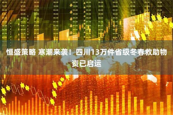 恒盛策略 寒潮来袭！四川13万件省级冬春救助物资已启运