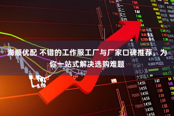 海顺优配 不错的工作服工厂与厂家口碑推荐，为你一站式解决选购难题