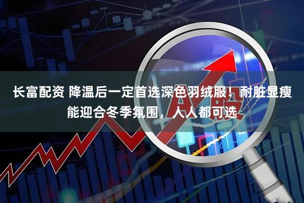 长富配资 降温后一定首选深色羽绒服！耐脏显瘦能迎合冬季氛围，人人都可选