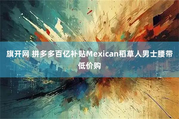 旗开网 拼多多百亿补贴Mexican稻草人男士腰带低价购