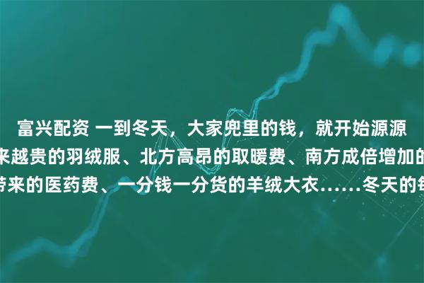 富兴配资 一到冬天，大家兜里的钱，就开始源源不断地流出。橱窗里越来越贵的羽绒服、北方高昂的取暖费、南方成倍增加的电费，因为流感病毒带来的医药费、一分钱一分货的羊绒大衣……冬天的每一份温暖都是需要花钱的。冬天是一个昂贵的季节韩剧《小小姐们》中，女主角曾有过一段经典台词：“冬装很容易看出一个人贫穷与否，夏天勉强还能穿得跟别人差不多。” 面对昂贵的冬装，有网友自嘲“原来冬天噼里啪啦的是我的贫穷在响啊”，